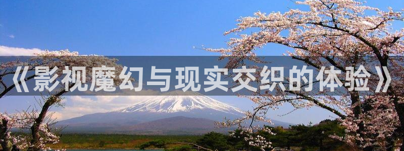 2019老司机福利影院：《影视魔幻与现实交织的体验》